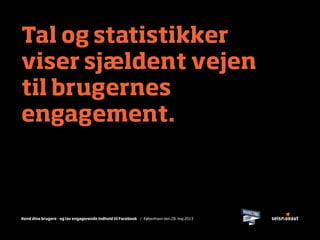 Kend dine brugere - og lav engagerende indhold til Facebook / København den 28. maj 2013
Tal og statistikker
viser sjældent vejen
til brugernes
engagement.
 