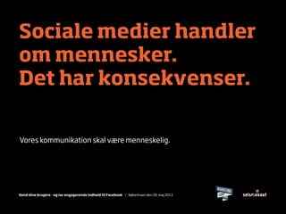 Kend dine brugere - og lav engagerende indhold til Facebook / København den 28. maj 2013
Sociale medier handler
om mennesker.
Det har konsekvenser.
Vores kommunikation skal være menneskelig.
 