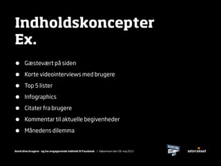 Kend dine brugere - og lav engagerende indhold til Facebook / København den 28. maj 2013
Indholdskoncepter
Ex.
• Gæstevært på siden
• Korte videointerviews med brugere
• Top 5 lister
• Infographics
• Citater fra brugere
• Kommentar til aktuelle begivenheder
• Månedens dilemma
 