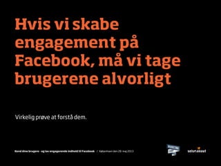 Kend dine brugere - og lav engagerende indhold til Facebook / København den 28. maj 2013
Hvis vi skabe
engagement på
Facebook, må vi tage
brugerene alvorligt
Virkelig prøve at forstå dem.
 