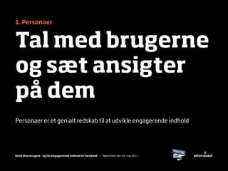 Kend dine brugere - og lav engagerende indhold til Facebook / København den 28. maj 2013
1. Personaer
Tal med brugerne
og sæt ansigter
på dem
Personaer er et genialt redskab til at udvikle engagerende indhold
 