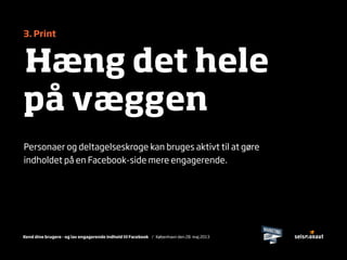 Kend dine brugere - og lav engagerende indhold til Facebook / København den 28. maj 2013
3. Print
Hæng det hele
på væggen
Personaer og deltagelseskroge kan bruges aktivt til at gøre
indholdet på en Facebook-side mere engagerende.
 