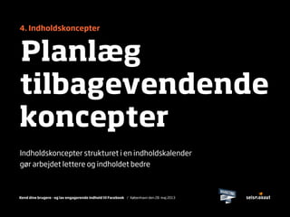 Kend dine brugere - og lav engagerende indhold til Facebook / København den 28. maj 2013
4. Indholdskoncepter
Planlæg
tilbagevendende
koncepter
Indholdskoncepter strukturet i en indholdskalender
gør arbejdet lettere og indholdet bedre
 