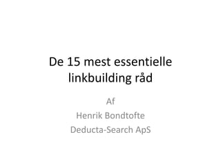 De 15 mest essentielle
linkbuilding råd
Af
Henrik Bondtofte
Deducta-Search ApS
 