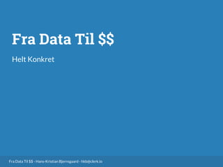 Fra Data Til $$ - Hans-Kristian Bjerregaard - hkb@clerk.io
Fra Data Til $$
Helt Konkret
 