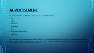 ADVERTISEMENT
We have decided to advertise our film opening using the following:
• TV
• Radio
• Cinemas
• Billboards
• Bus...