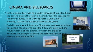 CINEMA AND BILLBOARDS
• In the cinema there will be a trailer showing of our film during
the adverts before the other film...