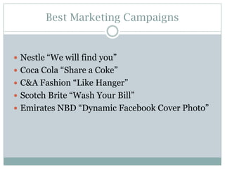 Best Marketing Campaigns

 Nestle “We will find you”
 Coca Cola “Share a Coke”
 C&A Fashion “Like Hanger”

 Scotch Brite “Wash Your Bill”
 Emirates NBD “Dynamic Facebook Cover Photo”

 