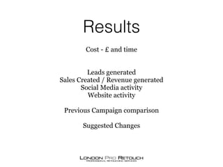 Results
Cost - £ and time
Leads generated
Sales Created / Revenue generated
Social Media activity
Website activity
Previou...