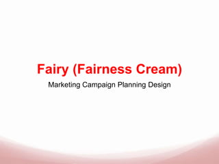 Fairy (Fairness Cream)
Marketing Campaign Planning Design
 