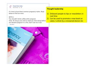 Thought	
  leadership	
  	
  
	
  
1)  Onboard	
  people	
  to	
  >ps	
  or	
  newsle6ers	
  in	
  
     real	
  >me	
  	
  
2)  Can	
  be	
  used	
  to	
  promote	
  a	
  new	
  book	
  on	
  
     cakes	
  /	
  ar>cle	
  by	
  a	
  renowned	
  doctor	
  etc	
  
 