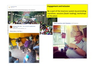 Engagement	
  and	
  inclusion	
  	
  
	
  
Be	
  a	
  part	
  of	
  the	
  local	
  eco	
  system	
  by	
  promo>ng	
  
marathon,	
  sessions	
  (book	
  reading),	
  workshops	
  
at	
  the	
  place	
  	
  
 