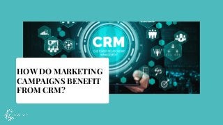 HOW DO MARKETING
CAMPAIGNS BENEFIT
FROM CRM?
 