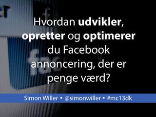 Hvordan udvikler,
opretter og optimerer
du Facebook
annoncering, der er
penge værd?
Simon Willer Ÿ @simonwiller Ÿ #mc13dk
 