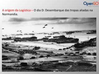 A origem da Logística – O dia D: Desembarque das tropas aliadas na 
Normandia. 
 