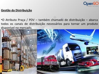 Gestão da Distribuição 
•O Atributo Praça / PDV – também chamado de distribuição – abarca 
todos os canais de distribuição necessários para tornar um produto 
disponível no mercado. 
 