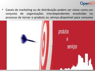 • Canais de marketing ou de distribuição podem ser vistos como um 
conjunto de organizações interdependentes envolvidas no 
processo de tornar o produto ou serviço disponível para consumo 
ou uso. 
 