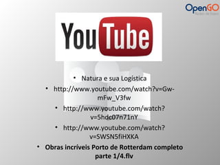 • Natura e sua Logística 
• http://www.youtube.com/watch?v=Gw-mFw_ 
V3fw 
• http://www.youtube.com/watch? 
v=5hdc07n71nY 
• http://www.youtube.com/watch? 
v=SWSN5fiHXKA 
• Obras incríveis Porto de Rotterdam completo 
parte 1/4.flv 
 