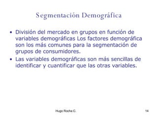 Segmentación Demográfica División del mercado en grupos en función de variables demográficas Los factores demográfica son los más comunes para la segmentación de grupos de consumidores. Las variables demográficas son más sencillas de identificar y cuantificar que las otras variables.  