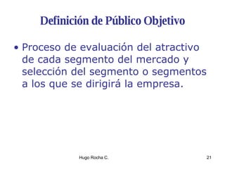 Definición de Público Objetivo Proceso de evaluación del atractivo de cada segmento del mercado y selección del segmento o segmentos a los que se dirigirá la empresa. 