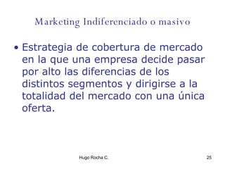 Marketing Indiferenciado o masivo Estrategia de cobertura de mercado en la que una empresa decide pasar por alto las diferencias de los distintos segmentos y dirigirse a la totalidad del mercado con una única oferta. 