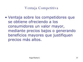 Ventaja Competitiva Ventaja sobre los competidores que se obtiene ofreciendo a los consumidores un valor mayor, mediante precios bajos o generando beneficios mayores que justifiquen precios más altos. 