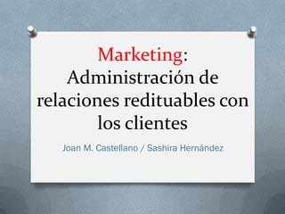 Marketing:
    Administración de
relaciones redituables con
        los clientes
   Joan M. Castellano / Sashira Hernández
 