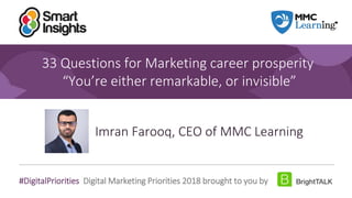 1
#DigitalPriorities Digital Marketing Priorities 2018 brought to you by
33 Questions for Marketing career prosperity
“You’re either remarkable, or invisible”
Imran Farooq, CEO of MMC Learning
 