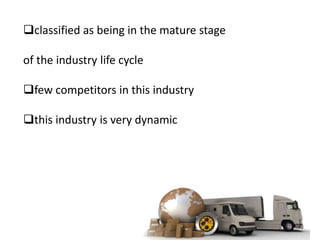 classified as being in the mature stage

of the industry life cycle

few competitors in this industry

this industry is very dynamic
 