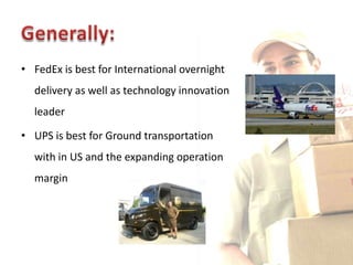 • FedEx is best for International overnight
  delivery as well as technology innovation
  leader

• UPS is best for Ground transportation
  with in US and the expanding operation
  margin
 