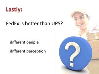FedEx is better than UPS?


 different people

 different perception
 