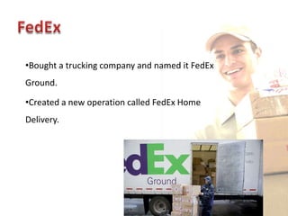•Bought a trucking company and named it FedEx
Ground.

•Created a new operation called FedEx Home
Delivery.
 