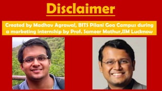 Disclaimer
Created by Madhav Agrawal, BITS Pilani Goa Campus during
a marketing internship by Prof. Sameer Mathur,IIM Lucknow
 