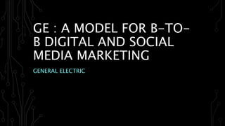 GE : A MODEL FOR B-TO-
B DIGITAL AND SOCIAL
MEDIA MARKETING
GENERAL ELECTRIC
 