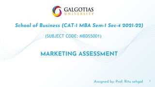 School of Business (CAT-1 MBA Sem-1 Sec-4 2021-22)
(SUBJECT CODE: MBDS5001)
1
MARKETING ASSESSMENT
Assigned by: Prof. Ritu sehgal
 