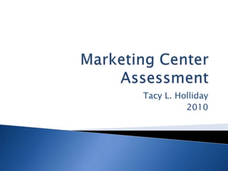 Marketing Center Assessment Tacy L. Holliday 2010 