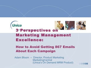 3 Perspectives on Marketing Management Excellence: How to Avoid Getting 867 Emails About Each Campaign Adam Bloom  –  Director, Product Marketing  MarketingCentral (Unica’s On Demand MRM Product) 
