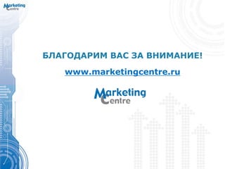 БЛАГОДАРИМ ВАС ЗА ВНИМАНИЕ!
www.marketingcentre.ru
 
