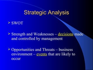 Strategic Analysis
 SWOT


 Strengthand Weaknesses – decisions made
 and controlled by management

 Opportunities
              and Threats – business
 environment – events that are likely to
 occur
 