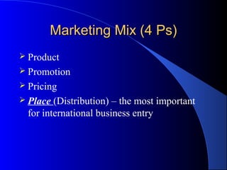 Marketing Mix (4 Ps)
 Product
 Promotion
 Pricing
 Place  (Distribution) – the most important
  for international business entry
 