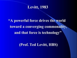 Levitt, 1983


“A powerful force drives the world
toward a converging commonality,
   and that force is technology”


      (Prof. Ted Levitt, HBS)
 