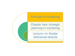 Principle of marketing
Chapter two: strategic
planning in marketing
Lecture: mr khadar
Mohamed abdulle
 