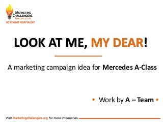 LOOK AT ME, MY DEAR!
A marketing campaign idea for Mercedes A-Class
• Work by A – Team •
 