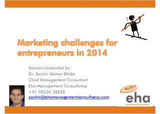 Marketing challenges for
entrepreneurs in 2014
Session conducted by:
Dr. Sachin Mohan Bhide
Chief Management Consultant
Eha Management Consultancy
+91 98230 38828
sachin@ehamanagementconsultancy.com

 