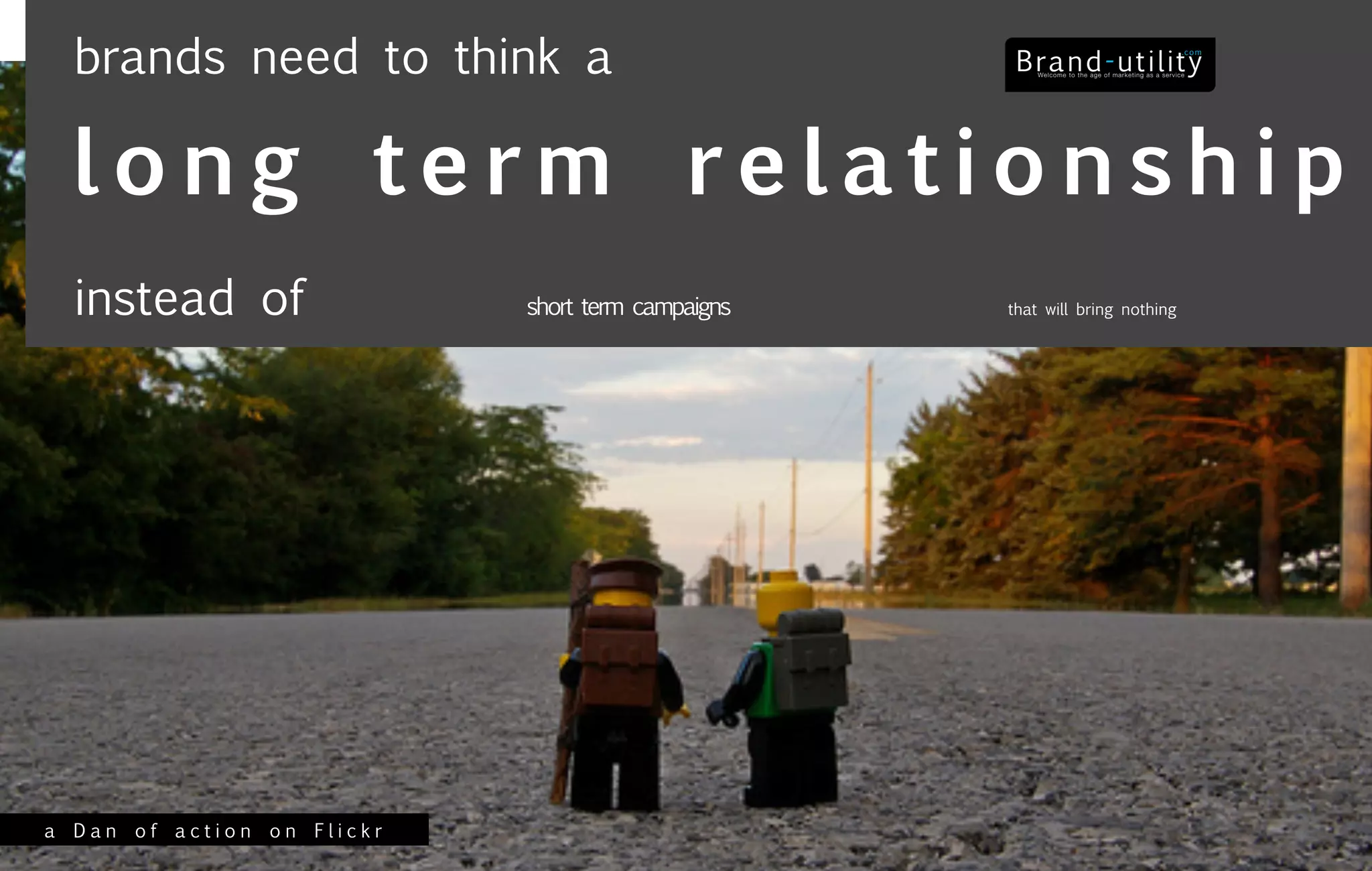 brands need to think a

  long term relationship
  instead of                short term campaigns   that will bring nothing




a Dan of action on Flickr
 