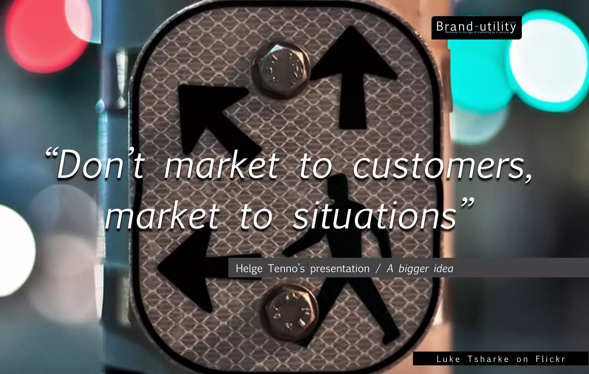 “Don’t market to customers,
   market to situations”
          Helge Tenno’s presentation / A bigger idea




                                                Luke Tsharke on Flickr
 