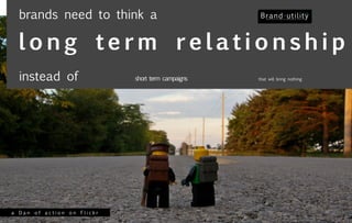 brands need to think a

  long term relationship
  instead of                short term campaigns   that will bring nothing




a Dan of action on Flickr
 