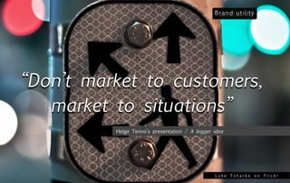 “Don’t market to customers,
   market to situations”
          Helge Tenno’s presentation / A bigger idea




                                                Luke Tsharke on Flickr
 