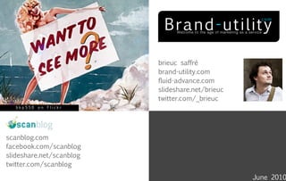 brieuc saffré
                          brand-utility.com
                          fluid-advance.com
                          slideshare.net/brieuc
                          twitter.com/_brieuc
   bkp550 on Flickr




scanblog.com
facebook.com/scanblog
slideshare.net/scanblog
twitter.com/scanblog
                                                  June 2010
 