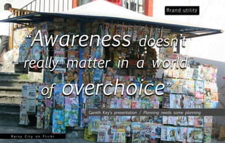 “Awareness doesn’t
     really matter in a world
             of        overchoice”
                         Gareth Key’s ...